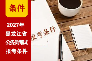 2027年黑龙江公务员考试基本报考条件 2027年黑龙江公务员考试基本报考条件